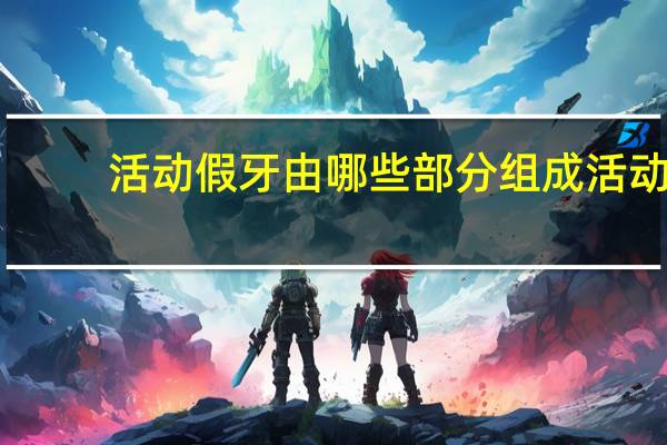 活动假牙由哪些部分组成 活动牙托有几种