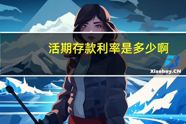 活期存款利率是多少啊（活期存款利率是多少）