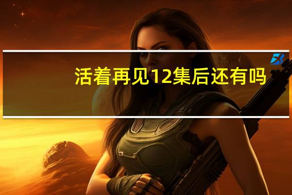 活着再见12集后还有吗（电视剧活着再见为什么只有12集）