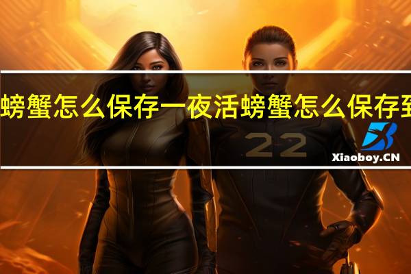 活螃蟹怎么保存一夜 活螃蟹怎么保存到第二天