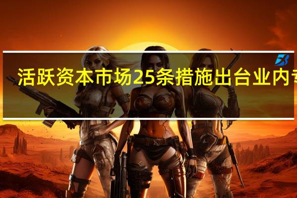 活跃资本市场25条措施出台 业内专家：政策面和基本面将迎来共振
