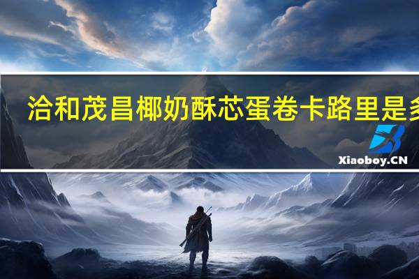 洽和茂昌 椰奶酥芯蛋卷卡路里是多少