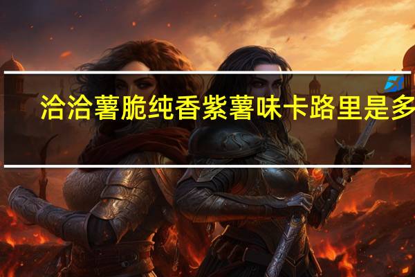 洽洽 薯脆 纯香紫薯味卡路里是多少