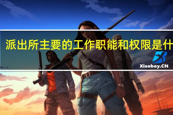 派出所主要的工作职能和权限是什么呢