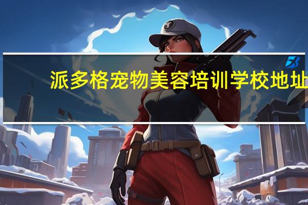 派多格宠物美容培训学校地址