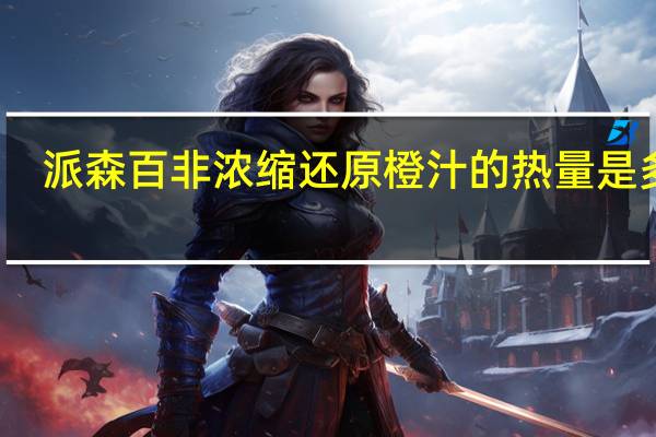 派森百 非浓缩还原橙汁的热量是多少