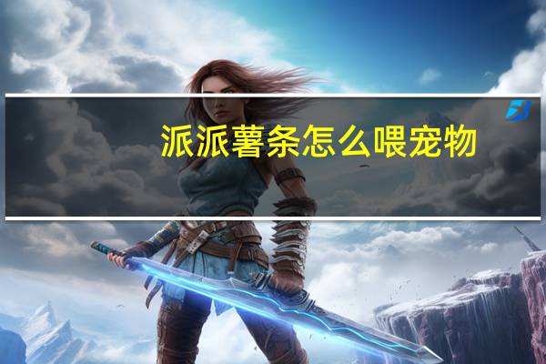 派派薯条怎么喂宠物