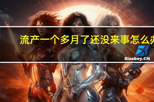 流产一个多月了还没来事怎么办(流产一个月了怎么还没来月经)