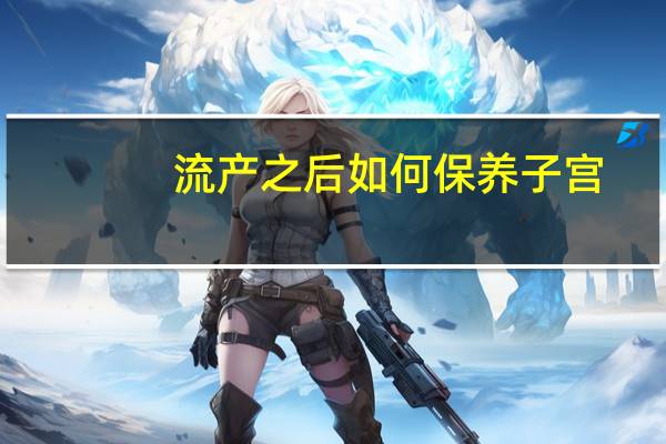 流产之后如何保养子宫（流产后怎样保养子宫）