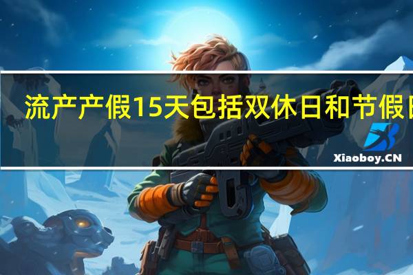 流产产假15天包括双休日和节假日吗（流产产假）