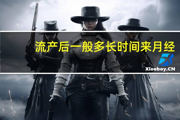 流产后一般多长时间来月经（流产后多长时间会来月经）