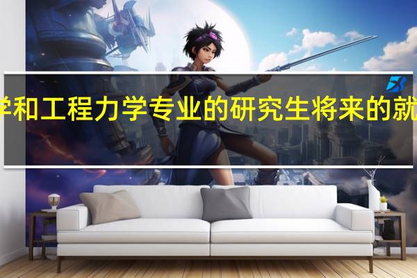 流体力学和工程力学专业的研究生将来的就业前景怎么样，以及主要在什么领域工作