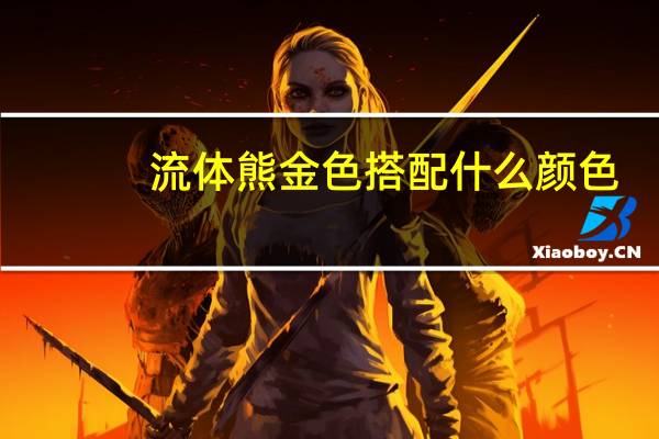流体熊金色搭配什么颜色（金色搭配什么颜色）