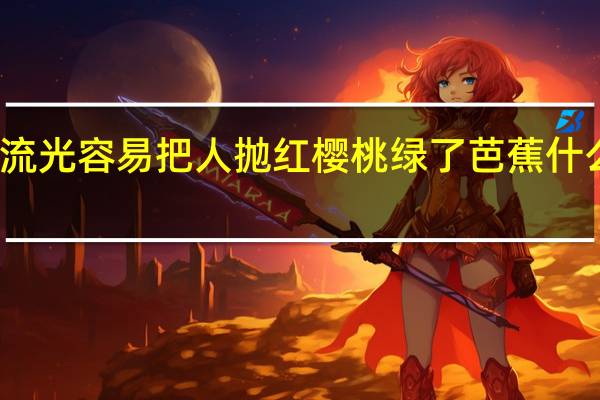 流光容易把人抛红樱桃绿了芭蕉什么意思