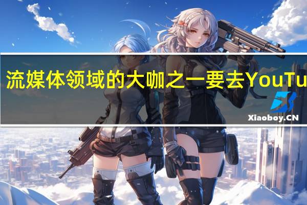 流媒体领域的大咖之一要去YouTube了