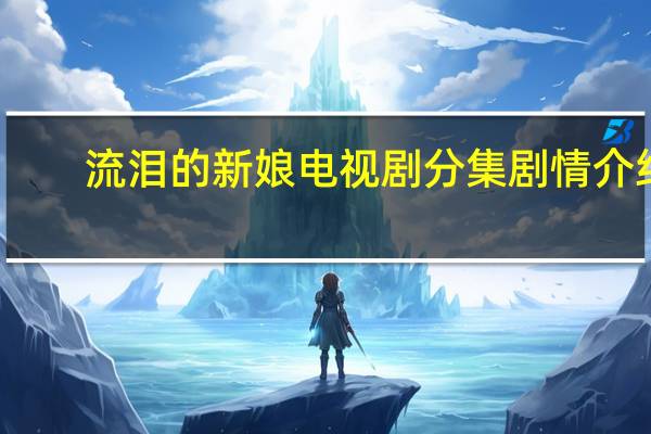 流泪的新娘电视剧分集剧情介绍（流泪的新娘）