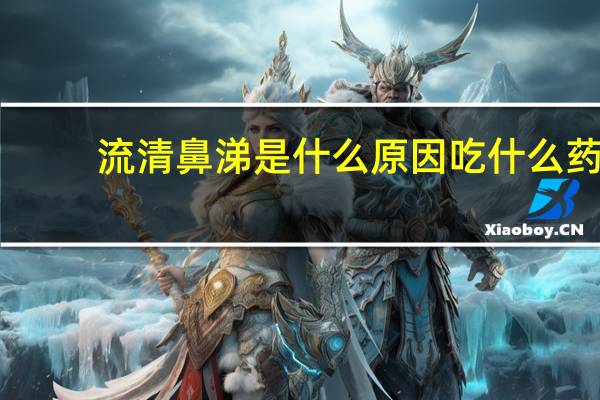 流清鼻涕是什么原因吃什么药（流清鼻涕的原因）