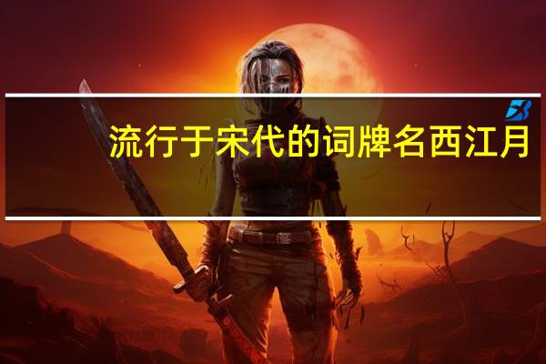 流行于宋代的词牌名 西江月