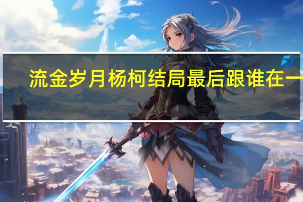 流金岁月杨柯结局最后跟谁在一起（流金岁月杨柯结局）