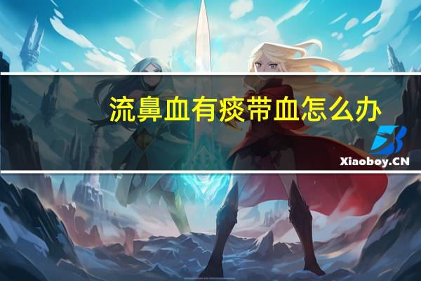 流鼻血有痰带血怎么办(流鼻血痰中带血怎么办)