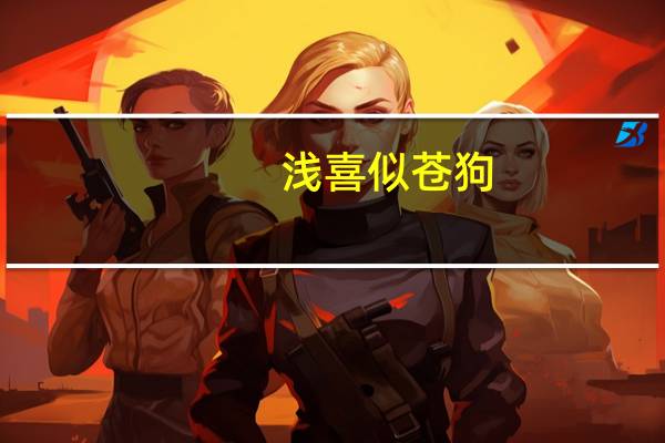 浅喜似苍狗（浅喜似苍狗 深爱如长风  这是什么意思）