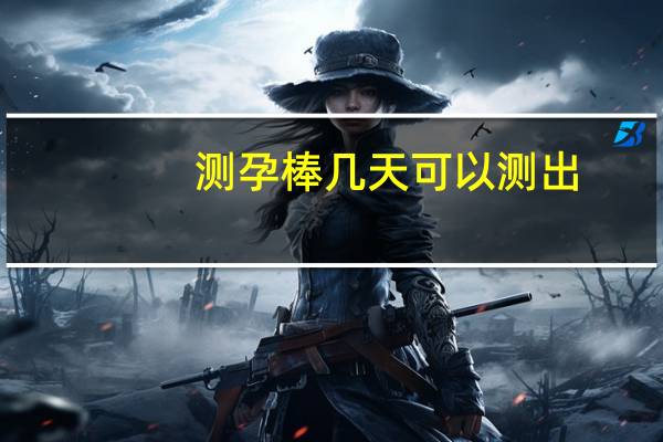 测孕棒几天可以测出（测孕棒几天能测出怀孕）