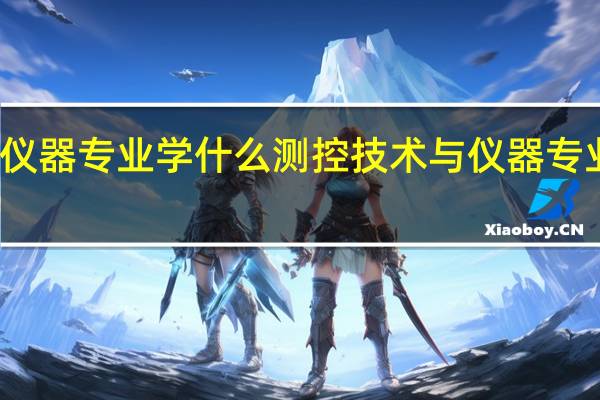 测控技术与仪器专业学什么 测控技术与仪器专业从事行业有哪些