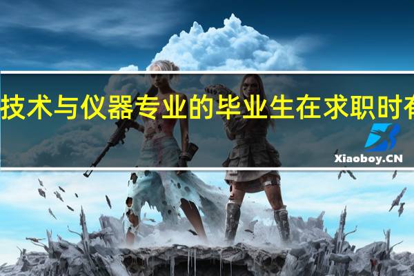 测控技术与仪器专业的毕业生在求职时有哪些优势
