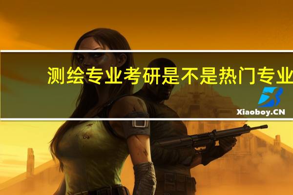 测绘专业考研是不是热门专业