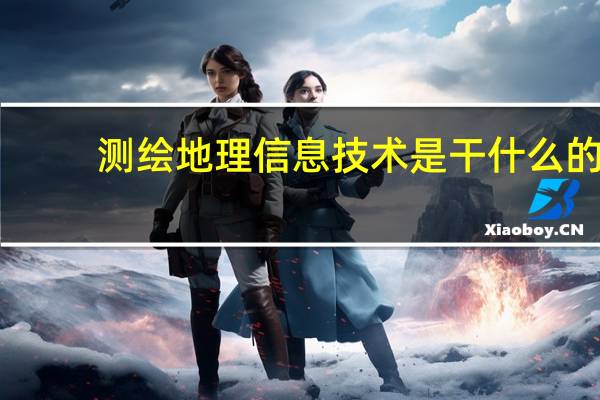 测绘地理信息技术是干什么的