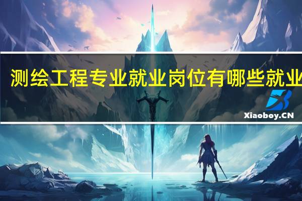 测绘工程专业就业岗位 有哪些就业方向