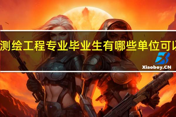 测绘工程专业毕业生有哪些单位可以选择