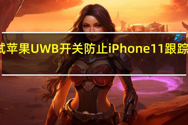 测试苹果UWB开关防止iPhone  11跟踪你的位置