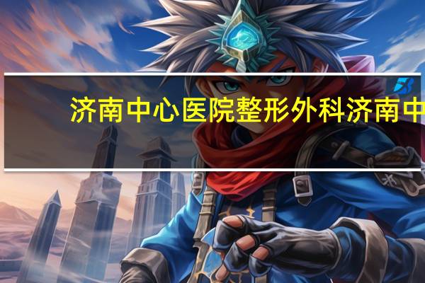 济南中心医院整形外科 济南中心医院东院有皮肤科吗