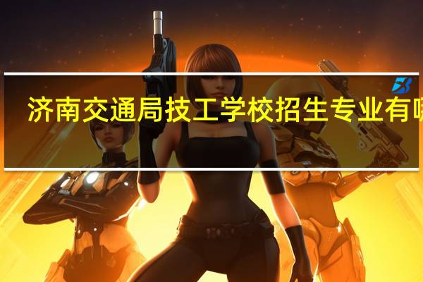 济南交通局技工学校招生专业有哪些