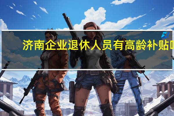 济南企业退休人员有高龄补贴吗