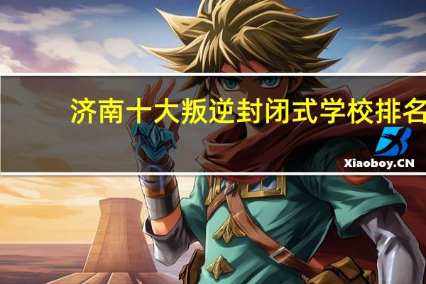 济南十大叛逆封闭式学校排名