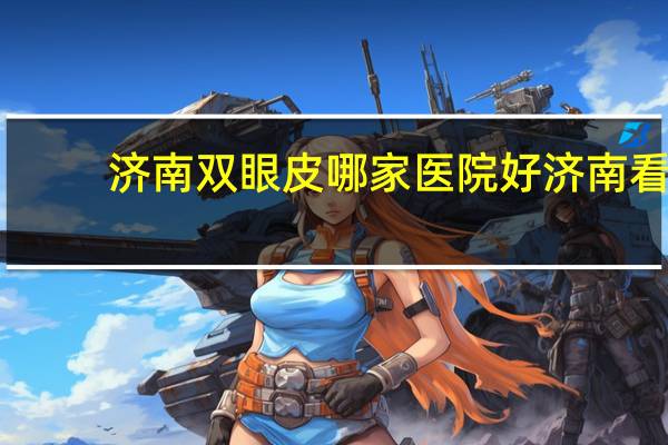 济南双眼皮哪家医院好 济南看眼科好的是济南第二人民医院吗具体地址是什么