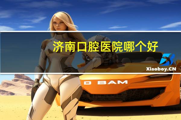 济南口腔医院哪个好(山东济南哪家口腔医院好)