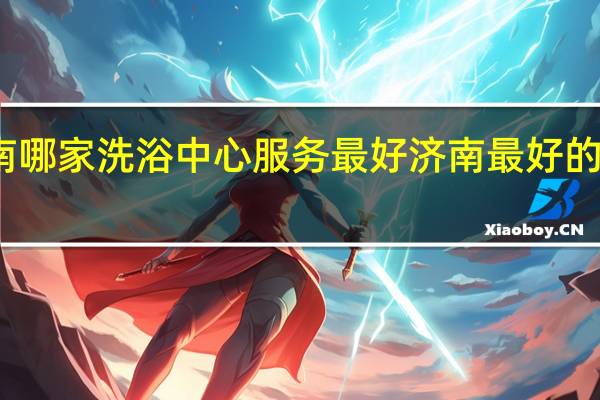 济南哪家洗浴中心服务最好 济南最好的洗浴中心