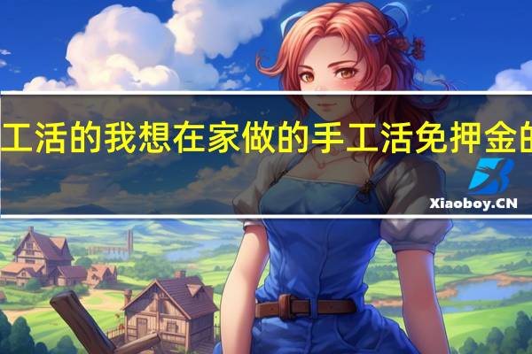 济南哪里有外发手工活的我想在家做的手工活免押金的 在家做手工活不交押金