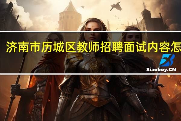 济南市历城区教师招聘面试内容怎么考