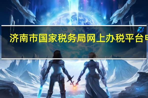 济南市国家税务局网上办税平台电话（济南市国家税务局网上办税平台）