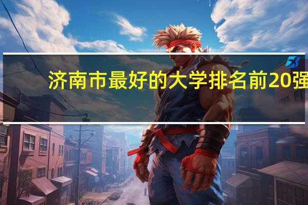 济南市最好的大学排名前20强