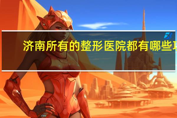 济南所有的整形医院都有哪些项目？山东三甲级美容医院有哪些