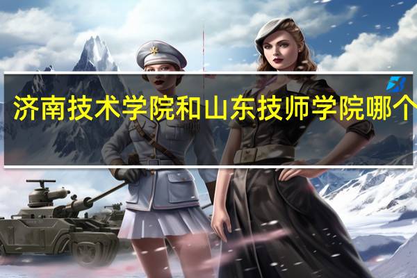 济南技术学院和山东技师学院哪个好些
