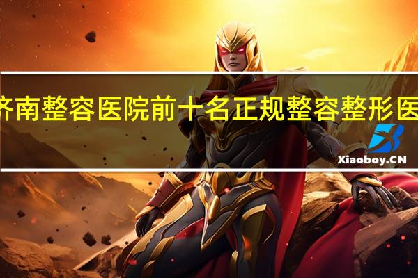 济南整容医院前十名 正规整容整形医院排名