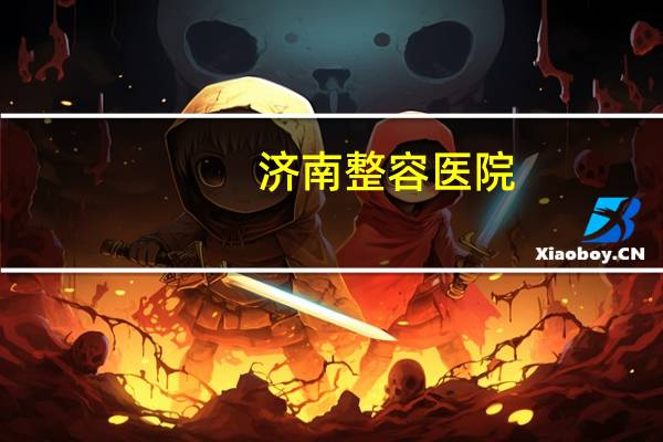 济南整容医院,济南的整形医院,哪家比较好,价格公道