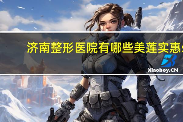 济南整形医院有哪些美莲实惠s 济南的整形医院，哪家比较好，价格公道