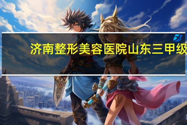 济南整形美容医院 山东三甲级美容医院有哪些